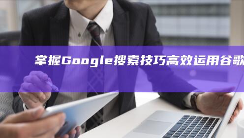 掌握Google搜索技巧：高效运用谷歌搜索引擎